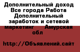 Дополнительный доход - Все города Работа » Дополнительный заработок и сетевой маркетинг   . Амурская обл.